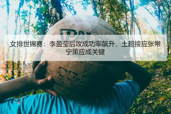 女排世锦赛：李盈莹后攻成功率飙升，土超接应张常宁策应成关键（yaxin）